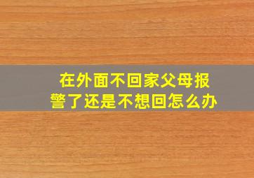 在外面不回家父母报警了还是不想回怎么办