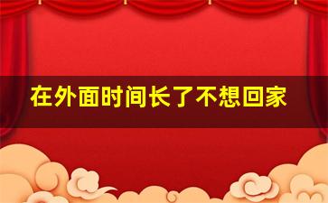 在外面时间长了不想回家