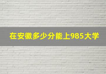 在安徽多少分能上985大学