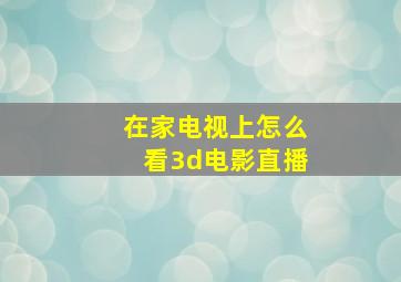 在家电视上怎么看3d电影直播