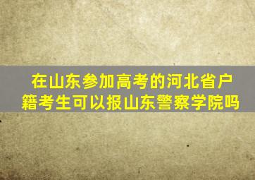 在山东参加高考的河北省户籍考生可以报山东警察学院吗