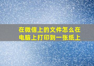 在微信上的文件怎么在电脑上打印到一张纸上