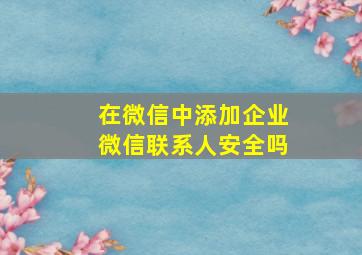 在微信中添加企业微信联系人安全吗