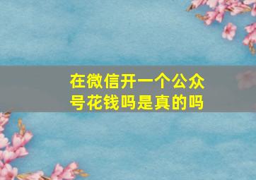 在微信开一个公众号花钱吗是真的吗