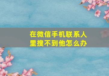 在微信手机联系人里搜不到他怎么办