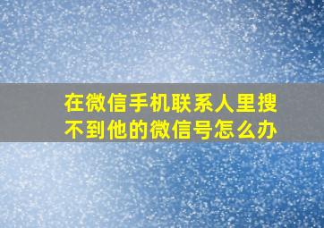 在微信手机联系人里搜不到他的微信号怎么办