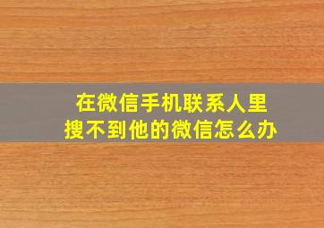 在微信手机联系人里搜不到他的微信怎么办