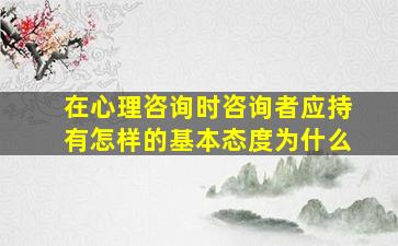 在心理咨询时咨询者应持有怎样的基本态度为什么