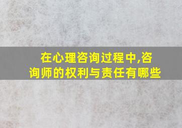 在心理咨询过程中,咨询师的权利与责任有哪些