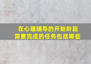 在心理辅导的开始阶段需要完成的任务包括哪些