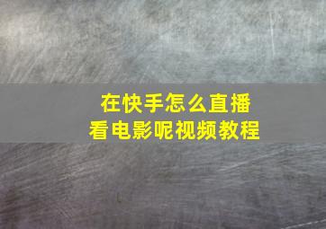 在快手怎么直播看电影呢视频教程