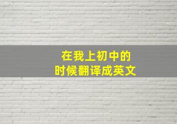 在我上初中的时候翻译成英文