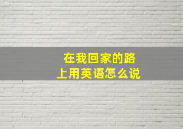 在我回家的路上用英语怎么说