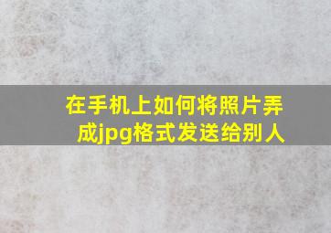 在手机上如何将照片弄成jpg格式发送给别人