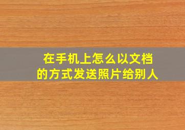 在手机上怎么以文档的方式发送照片给别人