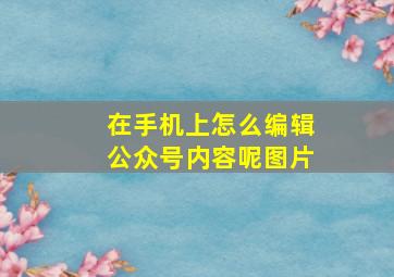 在手机上怎么编辑公众号内容呢图片