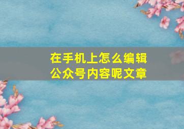 在手机上怎么编辑公众号内容呢文章