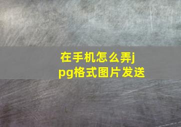 在手机怎么弄jpg格式图片发送