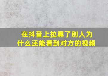 在抖音上拉黑了别人为什么还能看到对方的视频