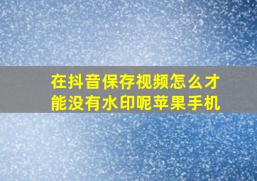 在抖音保存视频怎么才能没有水印呢苹果手机