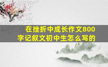 在挫折中成长作文800字记叙文初中生怎么写的