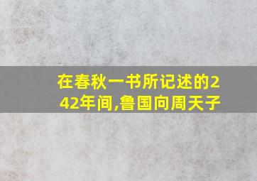 在春秋一书所记述的242年间,鲁国向周天子