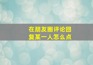 在朋友圈评论回复某一人怎么点