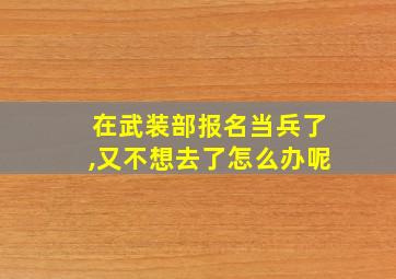 在武装部报名当兵了,又不想去了怎么办呢