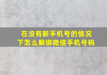 在没有新手机号的情况下怎么解绑微信手机号码