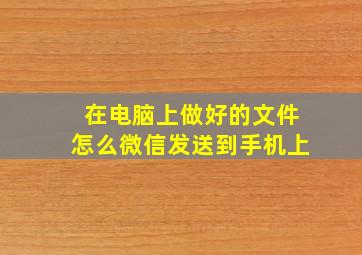 在电脑上做好的文件怎么微信发送到手机上