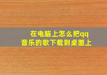 在电脑上怎么把qq音乐的歌下载到桌面上