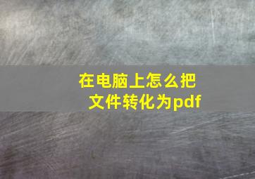 在电脑上怎么把文件转化为pdf