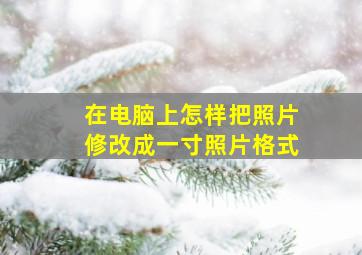 在电脑上怎样把照片修改成一寸照片格式