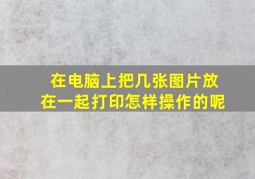 在电脑上把几张图片放在一起打印怎样操作的呢