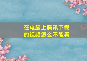 在电脑上腾讯下载的视频怎么不能看