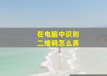 在电脑中识别二维码怎么弄