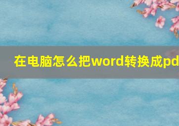 在电脑怎么把word转换成pdf