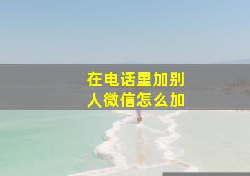 在电话里加别人微信怎么加