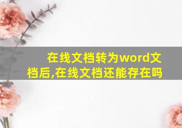 在线文档转为word文档后,在线文档还能存在吗