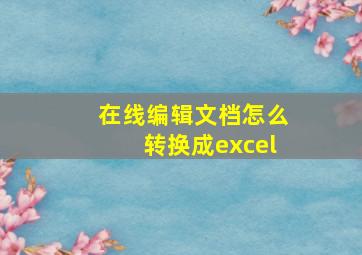 在线编辑文档怎么转换成excel