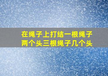 在绳子上打结一根绳子两个头三根绳子几个头