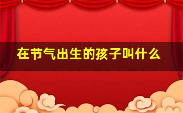 在节气出生的孩子叫什么