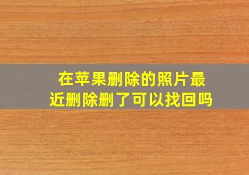 在苹果删除的照片最近删除删了可以找回吗