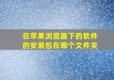 在苹果浏览器下的软件的安装包在哪个文件夹