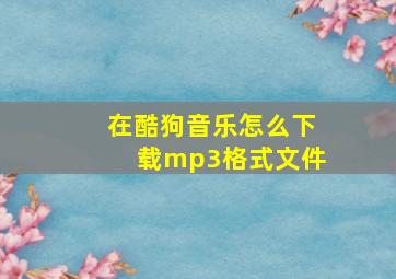 在酷狗音乐怎么下载mp3格式文件