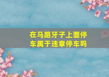 在马路牙子上面停车属于违章停车吗