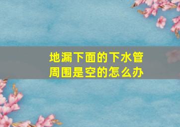 地漏下面的下水管周围是空的怎么办