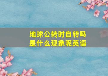 地球公转时自转吗是什么现象呢英语