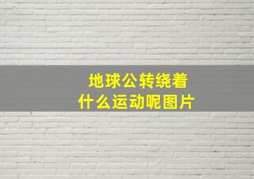 地球公转绕着什么运动呢图片