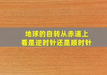 地球的自转从赤道上看是逆时针还是顺时针